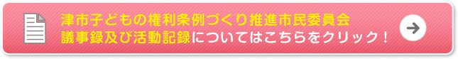津市子どもの権利条例づくり推進市民委員会議事録及び活動記録についてはこちらをクリック！
